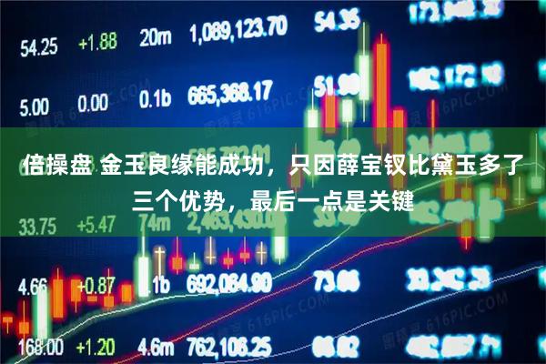倍操盘 金玉良缘能成功，只因薛宝钗比黛玉多了三个优势，最后一点是关键