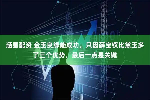 涵星配资 金玉良缘能成功，只因薛宝钗比黛玉多了三个优势，最后一点是关键