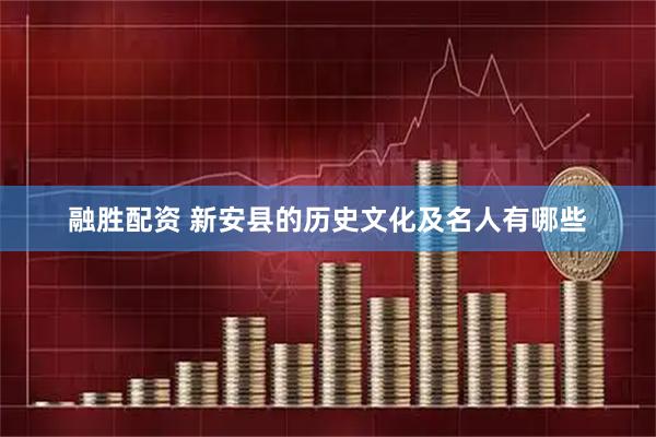 融胜配资 新安县的历史文化及名人有哪些