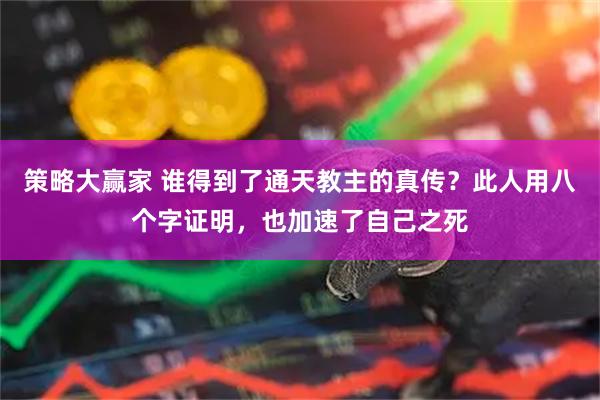 策略大赢家 谁得到了通天教主的真传？此人用八个字证明，也加速了自己之死