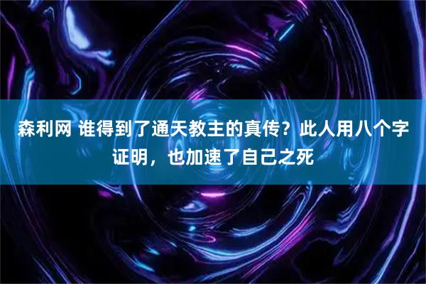 森利网 谁得到了通天教主的真传？此人用八个字证明，也加速了自己之死
