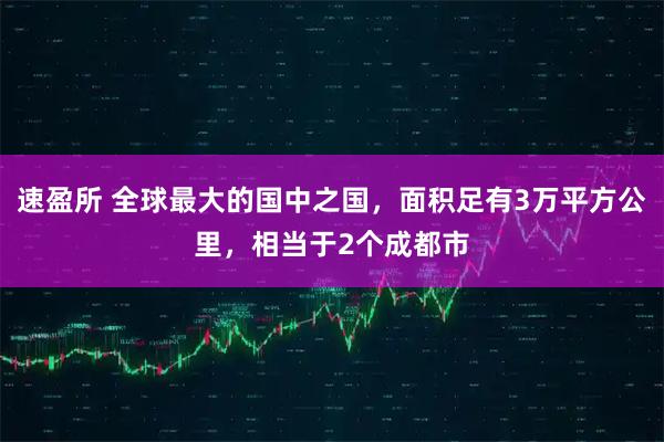 速盈所 全球最大的国中之国,面积足有3万平方公里,相当于2个成都市