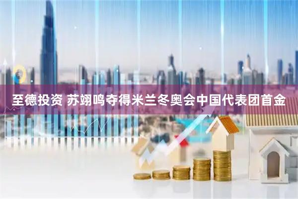 至德投资 苏翊鸣夺得米兰冬奥会中国代表团首金