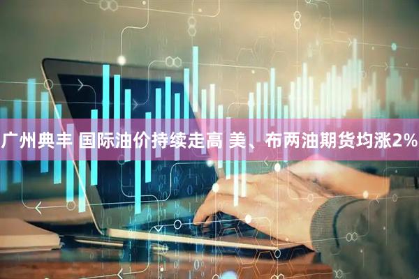 广州典丰 国际油价持续走高 美、布两油期货均涨2%