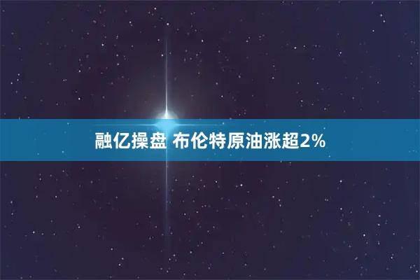 融亿操盘 布伦特原油涨超2%